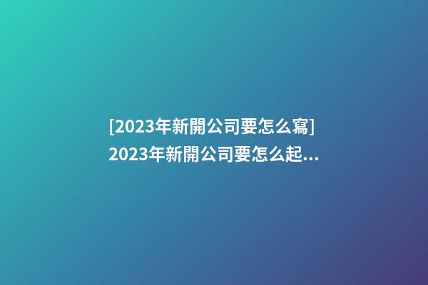 [2023年新開公司要怎么寫]2023年新開公司要怎么起名字-第1張-公司起名-玄機派